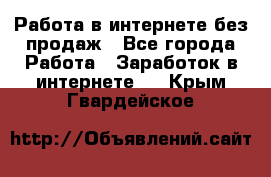 Работа в интернете без продаж - Все города Работа » Заработок в интернете   . Крым,Гвардейское